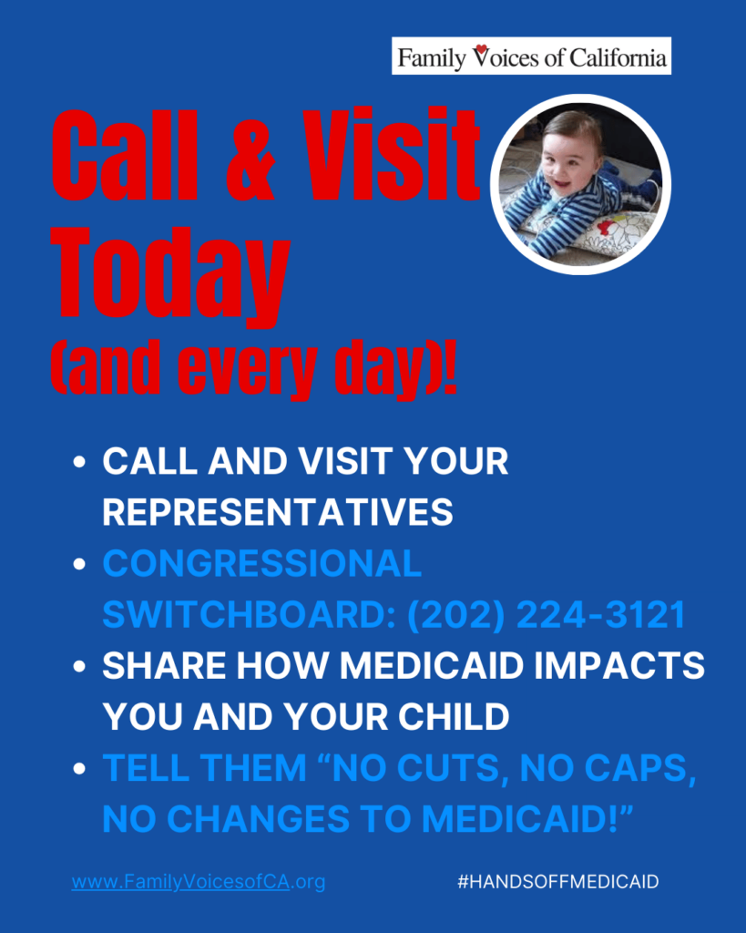 Dark blue background with red, white, and bright blue text that reads "Call & Visit  Today (and every day)! Call and visit your representatives. Congressional Switchboard: (202) 224-3121. Share how Medicaid impacts you and your child. Tell them “No Cuts, no caps, no changes to medicaid!” "