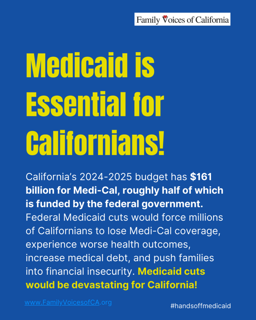 Bright blue background with bright yellow text that reads "Medicaid is Essential for Californians! California’s 2024-2025 budget has $161 billion for Medi-Cal, roughly half of which is funded by the federal government.  Federal Medicaid cuts would force millions of Californians to lose Medi-Cal coverage, experience worse health outcomes, increase medical debt, and push families into financial insecurity. Medicaid cuts would be devastating for California!"